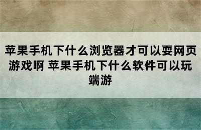 苹果手机下什么浏览器才可以耍网页游戏啊 苹果手机下什么软件可以玩端游